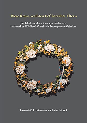 Diese Krone weihten tief betrübte Eltern: Der Totenkronenbrauch und seine Sachzeugen in Altmark und Elb-Havel-Winkel - ein fast vergessenes Gedenken - von tredition