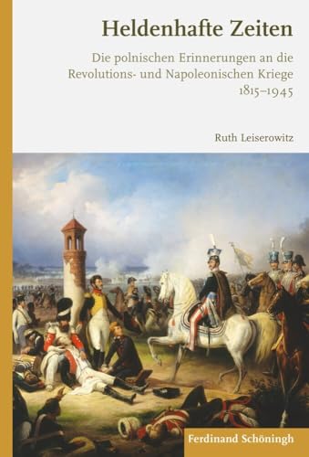 Heldenhafte Zeiten: Die polnischen Erinnerungen an die Revolutions- und Napoleonischen Kriege 1815-1945 (Die Revolutions- und Napoleanischen Kriege in ... Kriege in der Europäischen Erinnerung) von Brill Schöningh / Brill Schöningh