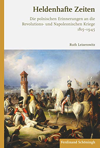 Heldenhafte Zeiten: Die polnischen Erinnerungen an die Revolutions- und Napoleonischen Kriege 1815-1945 (Die Revolutions- und Napoleanischen Kriege in ... Kriege in der Europäischen Erinnerung)