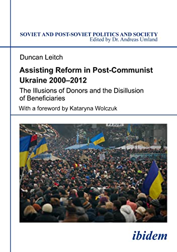 Assisting Reform in Post-Communist Ukraine 2000–2012: The Illusions of Donors and the Disillusion of Beneficiaries (Soviet and Post-Soviet Politics and Society)