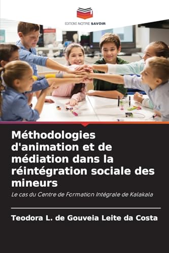 Méthodologies d'animation et de médiation dans la réintégration sociale des mineurs: Le cas du Centre de Formation Intégrale de Kalakala von Editions Notre Savoir