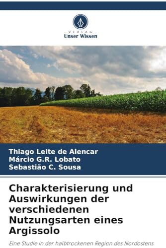 Charakterisierung und Auswirkungen der verschiedenen Nutzungsarten eines Argissolo: Eine Studie in der halbtrockenen Region des Nordostens Brasiliens von Verlag Unser Wissen