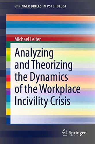 Analyzing and Theorizing the Dynamics of the Workplace Incivility Crisis (SpringerBriefs in Psychology, Band 8)