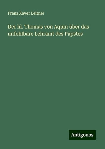 Der hl. Thomas von Aquin über das unfehlbare Lehramt des Papstes von Antigonos Verlag