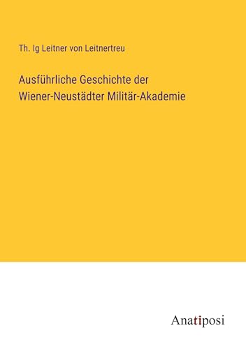 Ausführliche Geschichte der Wiener-Neustädter Militär-Akademie von Anatiposi Verlag
