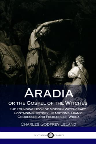 Aradia or the Gospel of the Witches: The Founding Book of Modern Witchcraft, Containing History, Traditions, Dianic Goddesses and Folklore of Wicca Aradia or the Gospel of the Witches: The Founding Book of Modern Witchcraft, Containing History, Traditions, Dianic Goddesses and Folklore of Wicca
