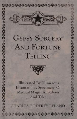 Gypsy Sorcery and Fortune Telling - Illustrated by Numerous Incantations, Specimens of Medical Magic, Anecdotes and Tales von Obscure Press