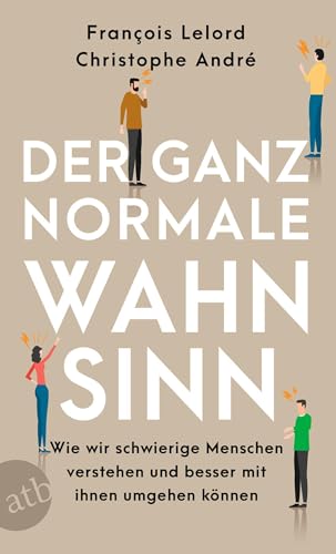 Der ganz normale Wahnsinn: Wie wir schwierige Menschen verstehen und besser mit ihnen umgehen können