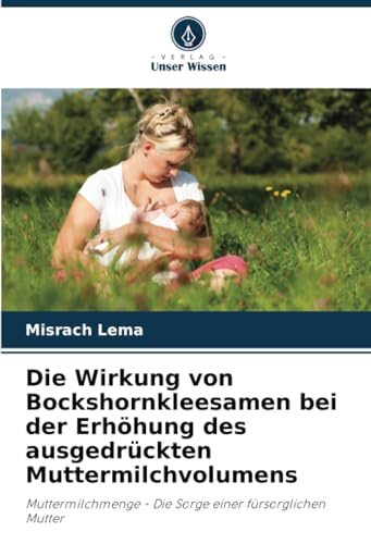 Die Wirkung von Bockshornkleesamen bei der Erhöhung des ausgedrückten Muttermilchvolumens: Muttermilchmenge - Die Sorge einer fürsorglichen Mutter von Verlag Unser Wissen