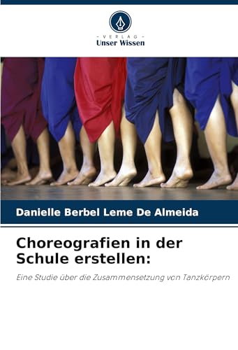 Choreografien in der Schule erstellen:: Eine Studie über die Zusammensetzung von Tanzkörpern von Verlag Unser Wissen