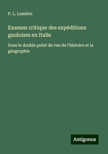 Examen critique des expéditions gauloises en Italie: Sous le double point de vue de l'histoire et la géographie von Antigonos Verlag