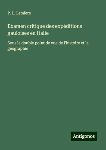 Examen critique des expéditions gauloises en Italie: Sous le double point de vue de l'histoire et la géographie von Antigonos Verlag