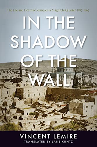 In the Shadow of the Wall: The Life and Death of Jerusalem's Maghrebi Quarter, 1187–1967