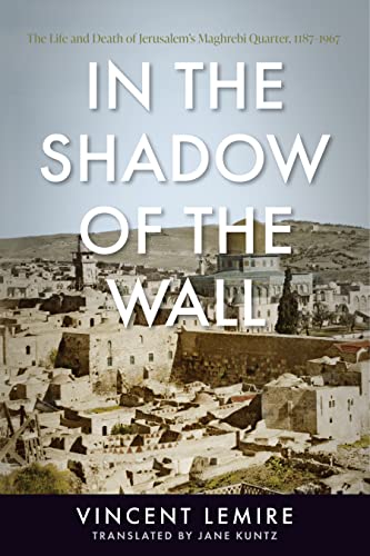 In the Shadow of the Wall: The Life and Death of Jerusalem's Maghrebi Quarter, 1187–1967 In the Shadow of the Wall: The Life and Death of Jerusalem's Maghrebi Quarter, 1187–1967