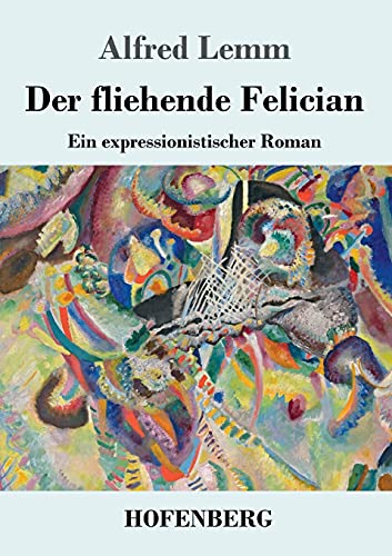 Der fliehende Felician: Ein expressionistischer Roman Der fliehende Felician: Ein expressionistischer Roman