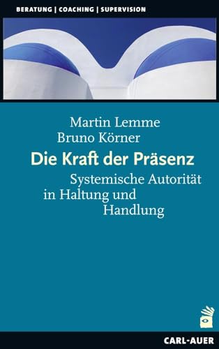 Die Kraft der Präsenz: Systemische Autorität in Haltung und Handlung (Beratung, Coaching, Supervision)