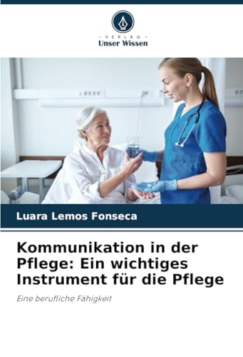 Kommunikation in der Pflege: Ein wichtiges Instrument für die Pflege: Eine berufliche Fähigkeit von Verlag Unser Wissen