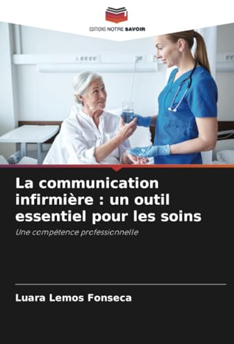La communication infirmière : un outil essentiel pour les soins: Une compétence professionnelle von Editions Notre Savoir
