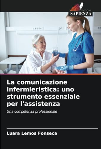 La comunicazione infermieristica: uno strumento essenziale per l'assistenza: Una competenza professionale von Edizioni Sapienza