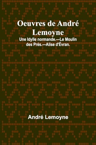 Oeuvres de André Lemoyne; Une Idylle normande.-Le Moulin des Prés.-Alise d'Évran. von Alpha Edition