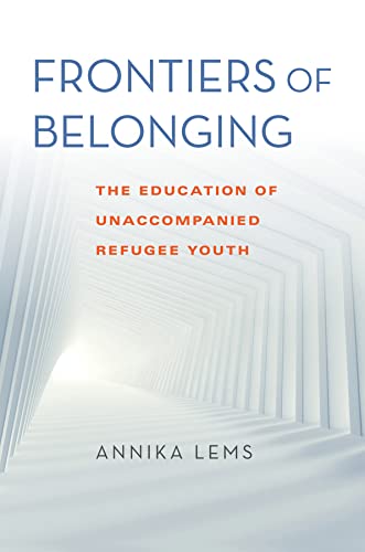 Frontiers of Belonging: The Education of Unaccompanied Refugee Youth (Worlds in Crisis: Refugees, Asylum, and Forced Migration)
