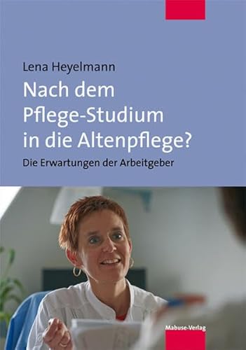 Nach dem Pflege-Studium in die Altenpflege? Die Erwartungen der Arbeitgeber Nach dem Pflege-Studium in die Altenpflege? Die Erwartungen der Arbeitgeber von Mabuse-Verlag