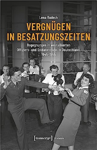 Vergnügen in Besatzungszeiten: Begegnungen in westalliierten Offiziers- und Soldatenclubs in Deutschland, 1945-1955 (Histoire) von transcript