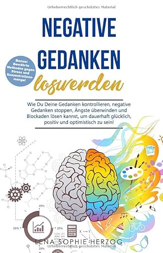 Negative Gedanken loswerden: Wie Du Deine Gedanken kontrollieren, negative Gedanken stoppen, Ängste überwinden und Blockaden lösen kannst, um dauerhaft glücklich, positiv und optimistisch zu sein!