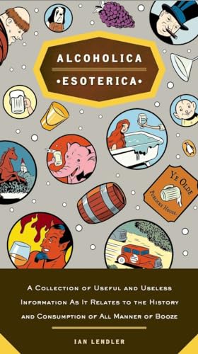 Alcoholica Esoterica: A Collection of Useful and Useless Information As It Relates to the History and Consumption of All Manner of Booze Alcoholica Esoterica: A Collection of Useful and Useless Information As It Relates to the History and Consumption of All Manner of Booze