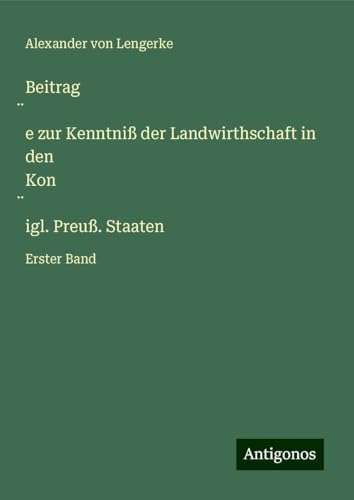 Beitrag¿e zur Kenntniß der Landwirthschaft in den Kon¿igl. Preuß. Staaten: Erster Band von Antigonos Verlag