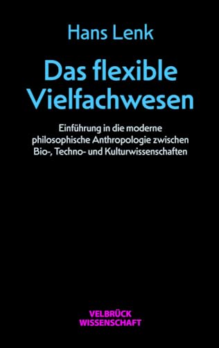 Das flexible Vielfachwesen: Einführung in die moderne philosophische Anthropologie zwischen Bio-, Techno und Kulturwissenschaften