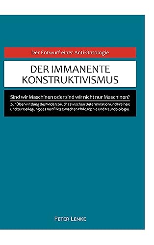 Der immanente Konstruktivismus: Eine Anti-Ontologie zur Überwindung des Widerspruchs zwischen Determination und Freiheit und zur Beilegung des Konflikts zwischen Philosophie und Neurobiologie. Der immanente Konstruktivismus: Eine Anti-Ontologie zur Überwindung des Widerspruchs zwischen Determination und Freiheit und zur Beilegung des Konflikts zwischen Philosophie und Neurobiologie.
