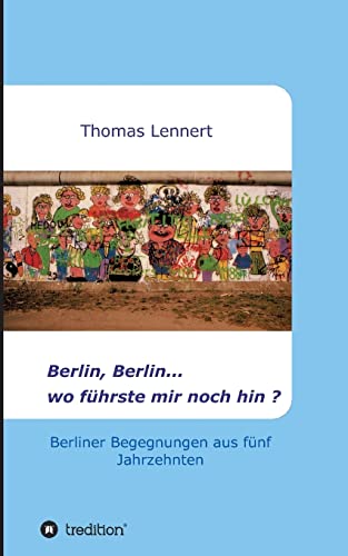 Berlin, Berlin...wo führste mir noch hin: Berliner Begegnungen aus fünf Jahrzehnten Berlin, Berlin...wo führste mir noch hin: Berliner Begegnungen aus fünf Jahrzehnten