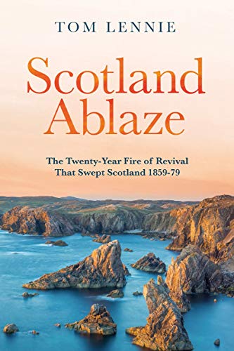 Scotland Ablaze: The Twenty-Year Fire of Revival that Swept Scotland 1858 - 79: The Twenty Year Fire of Revival That Swept Scotland 1858 – 79