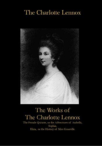 The Works of The Charlotte Lennox: The Female Quixote, or the Adventures of Arabella, Sophia, Eliza, or the History of Miss Granville.