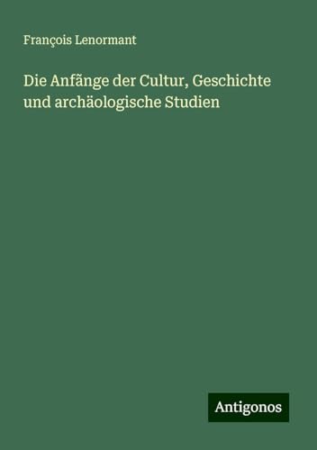 Die Anfãnge der Cultur, Geschichte und archäologische Studien Die Anfãnge der Cultur, Geschichte und archäologische Studien