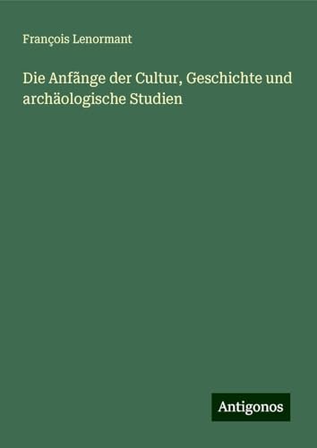 Die Anfãnge der Cultur, Geschichte und archäologische Studien Die Anfãnge der Cultur, Geschichte und archäologische Studien