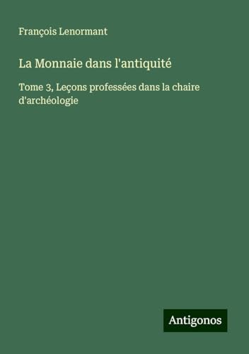 La Monnaie dans l'antiquité: Tome 3, Leçons professées dans la chaire d'archéologie La Monnaie dans l'antiquité: Tome 3, Leçons professées dans la chaire d'archéologie von Antigonos Verlag