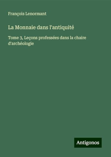 La Monnaie dans l'antiquité: Tome 3, Leçons professées dans la chaire d'archéologie La Monnaie dans l'antiquité: Tome 3, Leçons professées dans la chaire d'archéologie von Antigonos Verlag
