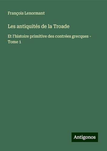Les antiquités de la Troade: Et l'histoire primitive des contrées grecques - Tome 1 Les antiquités de la Troade: Et l'histoire primitive des contrées grecques - Tome 1