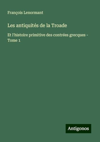 Les antiquités de la Troade: Et l'histoire primitive des contrées grecques - Tome 1 Les antiquités de la Troade: Et l'histoire primitive des contrées grecques - Tome 1 von Antigonos Verlag
