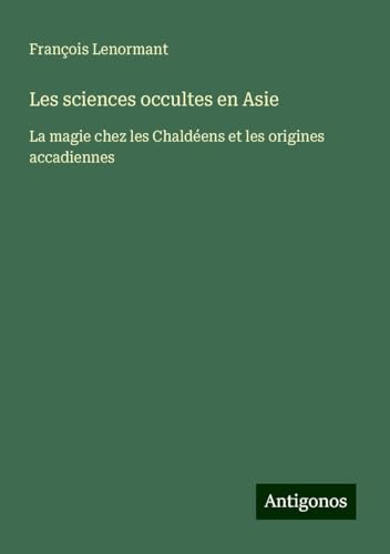 Les sciences occultes en Asie: La magie chez les Chaldéens et les origines accadiennes Les sciences occultes en Asie: La magie chez les Chaldéens et les origines accadiennes von Antigonos Verlag