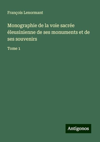 Monographie de la voie sacrée éleusinienne de ses monuments et de ses souvenirs: Tome 1 Monographie de la voie sacrée éleusinienne de ses monuments et de ses souvenirs: Tome 1 von Antigonos Verlag