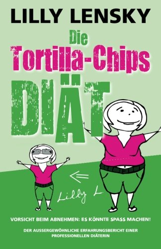 Die Tortilla-Chips-Diät – Vorsicht beim Abnehmen: Es könnte Spaß machen!: Der außergewöhnliche Erfahrungsbericht einer professionellen Diäterin