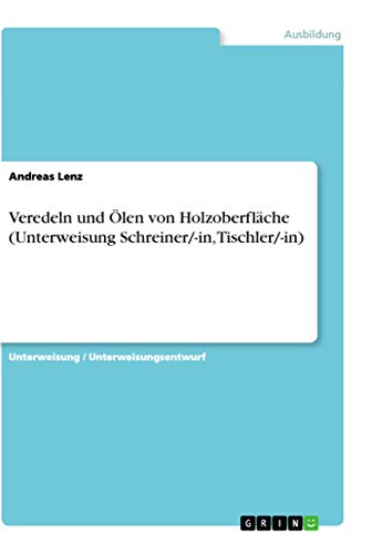 Veredeln und Ölen von Holzoberfläche (Unterweisung Schreiner/-in, Tischler/-in) von GRIN Verlag