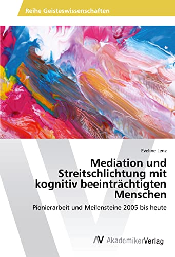 Mediation und Streitschlichtung mit kognitiv beeinträchtigten Menschen: Pionierarbeit und Meilensteine 2005 bis heute von AV Akademikerverlag