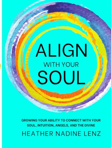 ALIGN WITH YOUR SOUL: GROWING YOUR ABILITY TO CONNECT WITH YOUR SOUL, INTUITION, ANGELS, AND THE DIVINE