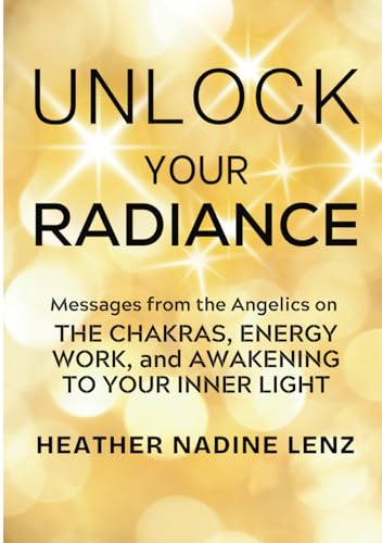 Unlock Your Radiance: Messages from the Angelics: The Chakras, Energy Work, and Awakening to Your Inner Light