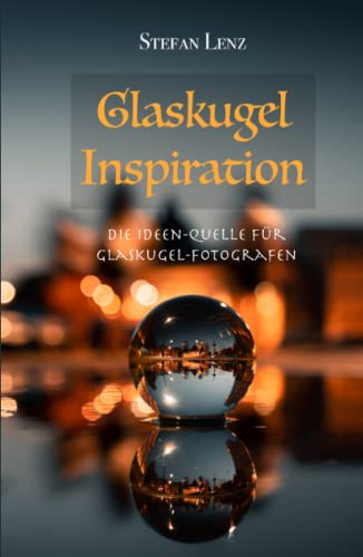 Glaskugel Inspiration: Die Ideen-Quelle für Glaskugel-Fotografen (Fotografieren Lernen, Band 4)