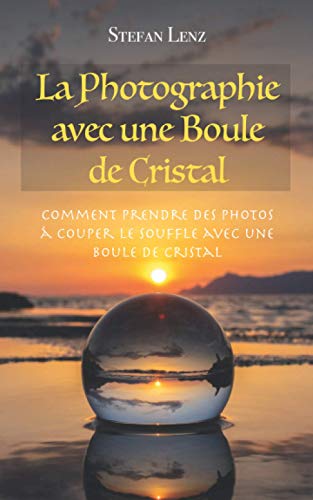 La Photographie avec une Boule de Cristal: Comment prendre des photos à couper le souffle avec une boule de cristal von Independently published